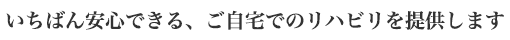 いちばん安心できる、ご自宅でのリハビリを提供します