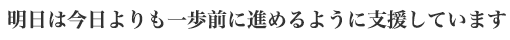 明日は今日よりも一歩前に進めるように支援しています