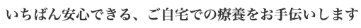 いちばん安心できる、ご自宅での療養をお手伝いします