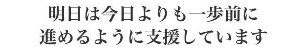 明日は今日よりも一歩前に進めるように支援しています