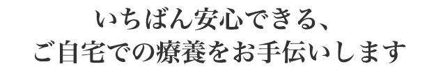 いちばん安心できる、ご自宅での療養をお手伝いします