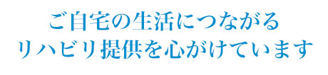 ご自宅の生活につながるリハビリ提供を心がけています